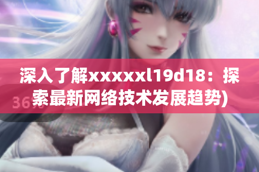 深入了解xxxxxl19d18：探索最新网络技术发展趋势)