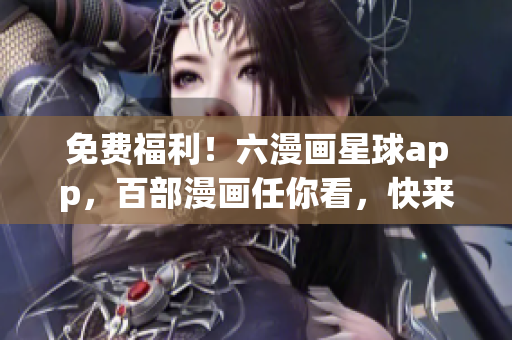免费福利！六漫画星球app，百部漫画任你看，快来下载享受吧！