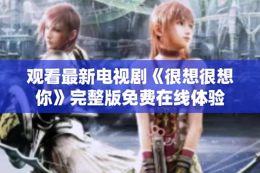 观看最新电视剧《很想很想你》完整版免费在线体验
