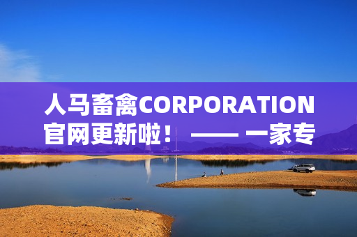 人马畜禽CORPORATION官网更新啦！ —— 一家专注畜牧业发展的企业网站