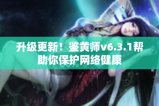 升级更新！鉴黄师v6.3.1帮助你保护网络健康