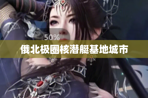 俄北极圈核潜艇基地城市