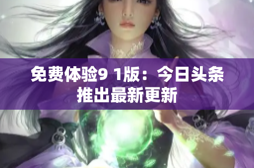 免费体验9 1版：今日头条推出最新更新