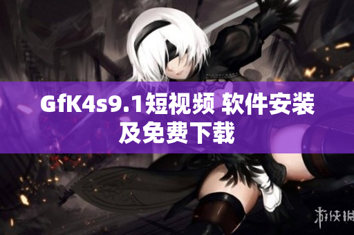 GfK4s9.1短视频 软件安装及免费下载