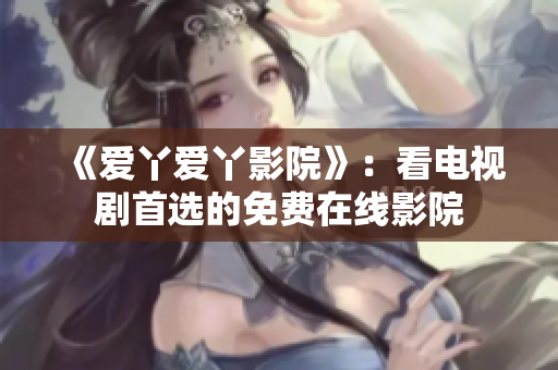 《爱丫爱丫影院》：看电视剧首选的免费在线影院