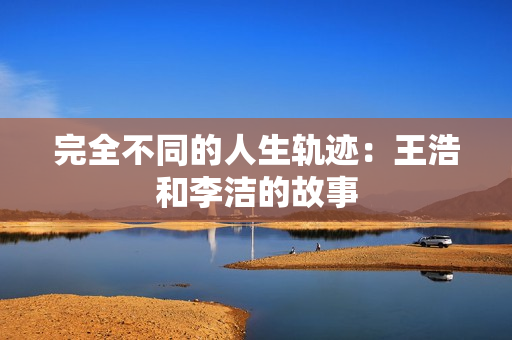 完全不同的人生轨迹：王浩和李洁的故事