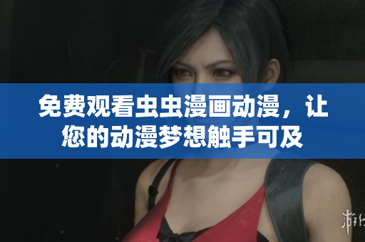 免费观看虫虫漫画动漫，让您的动漫梦想触手可及