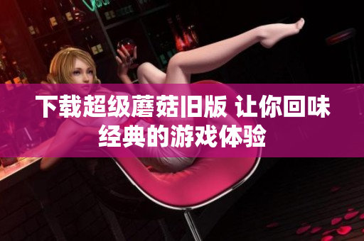 下载超级蘑菇旧版 让你回味经典的游戏体验