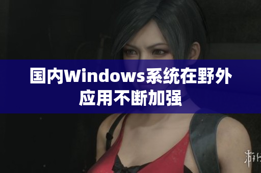 国内Windows系统在野外应用不断加强