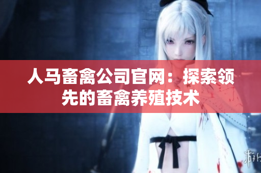 人马畜禽公司官网：探索领先的畜禽养殖技术