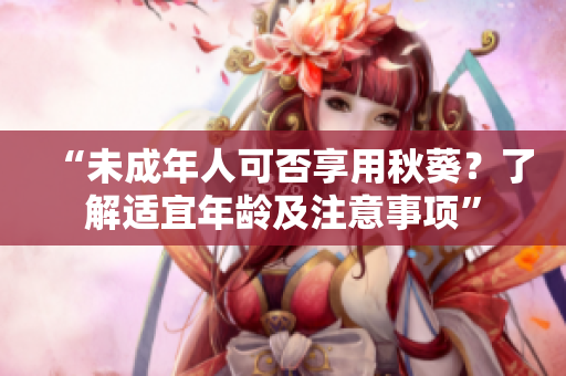 “未成年人可否享用秋葵？了解适宜年龄及注意事项”