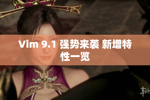 Vim 9.1 强势来袭 新增特性一览