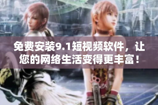 免费安装9.1短视频软件，让您的网络生活变得更丰富！