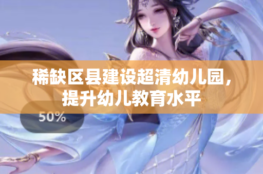 稀缺区县建设超清幼儿园，提升幼儿教育水平