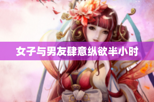女子与男友肆意纵欲半小时