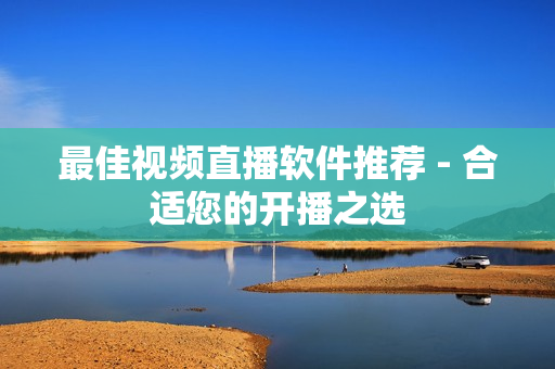 最佳视频直播软件推荐 - 合适您的开播之选
