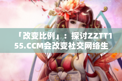 「改变比例」：探讨ZZTT155.CCM会改变社交网络生态的可能性