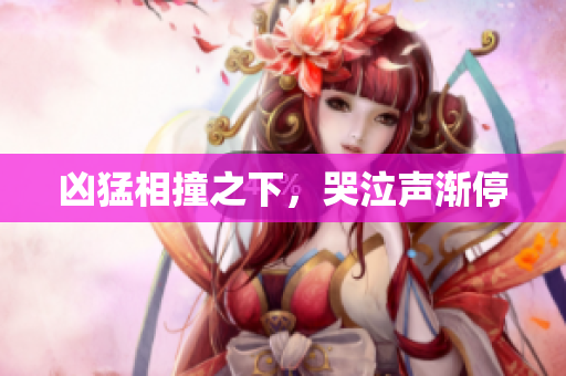 凶猛相撞之下，哭泣声渐停
