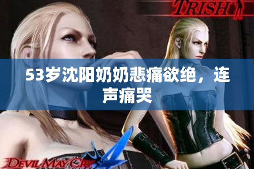 53岁沈阳奶奶悲痛欲绝，连声痛哭