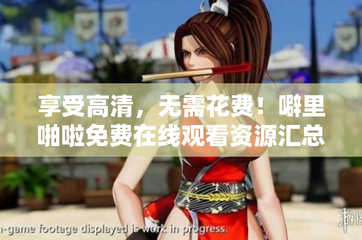 享受高清，无需花费！噼里啪啦免费在线观看资源汇总