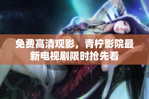 免费高清观影，青柠影院最新电视剧限时抢先看