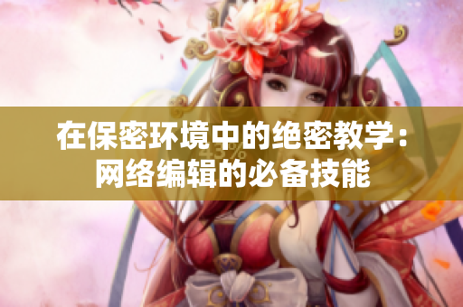 在保密环境中的绝密教学：网络编辑的必备技能