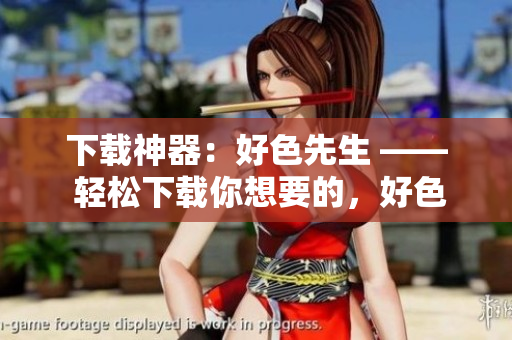 下载神器：好色先生 —— 轻松下载你想要的，好色先生来帮忙