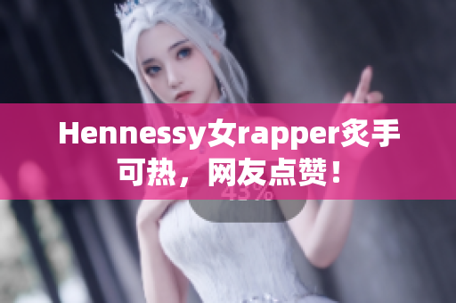 Hennessy女rapper炙手可热，网友点赞！