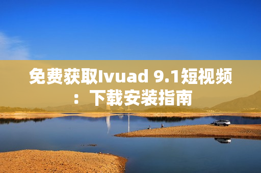 免费获取Ivuad 9.1短视频：下载安装指南