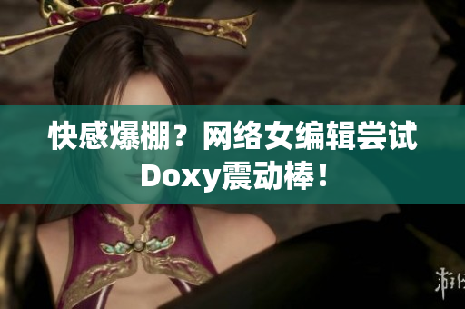 快感爆棚？网络女编辑尝试Doxy震动棒！
