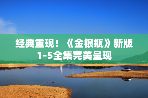 经典重现！《金银瓶》新版1-5全集完美呈现