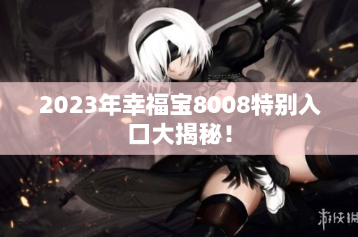 2023年幸福宝8008特别入口大揭秘！