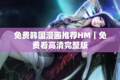 免费韩国漫画推荐HM｜免费看高清完整版
