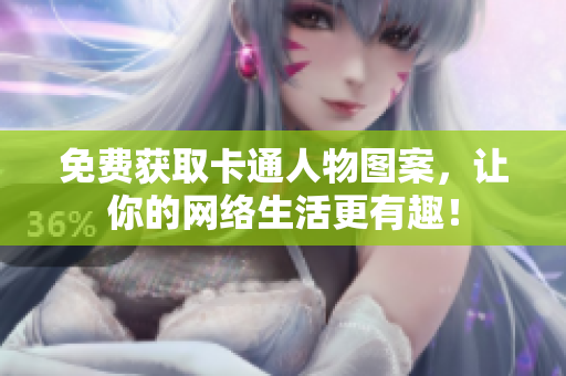 免费获取卡通人物图案，让你的网络生活更有趣！