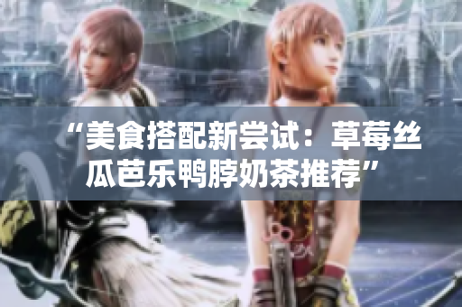 “美食搭配新尝试：草莓丝瓜芭乐鸭脖奶茶推荐”