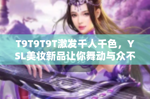 T9T9T9T激发千人千色，YSL美妆新品让你舞动与众不同