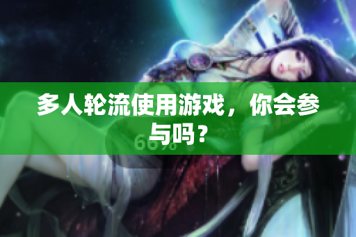多人轮流使用游戏，你会参与吗？