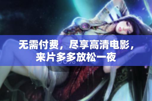 无需付费，尽享高清电影，来片多多放松一夜