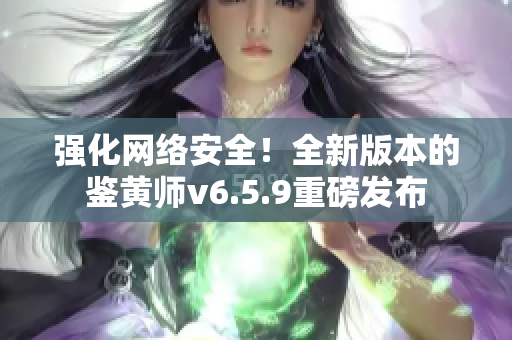 强化网络安全！全新版本的鉴黄师v6.5.9重磅发布