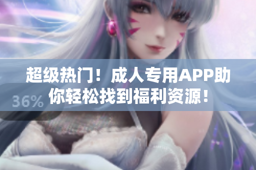 超级热门！成人专用APP助你轻松找到福利资源！