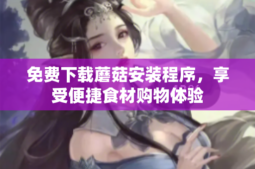免费下载蘑菇安装程序，享受便捷食材购物体验