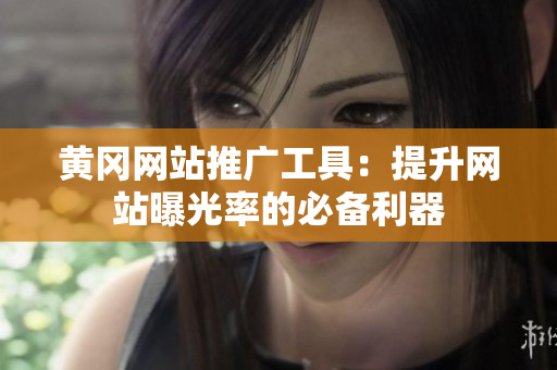 黄冈网站推广工具：提升网站曝光率的必备利器
