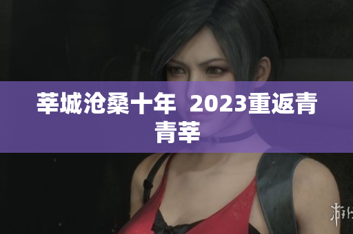 莘城沧桑十年  2023重返青青莘