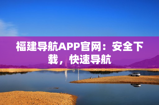 福建导航APP官网：安全下载，快速导航