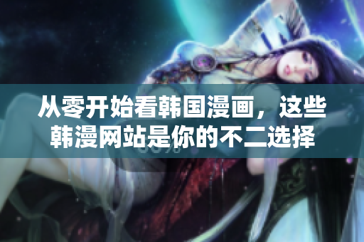 从零开始看韩国漫画，这些韩漫网站是你的不二选择
