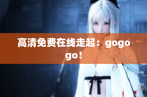 高清免费在线走起：gogogo！