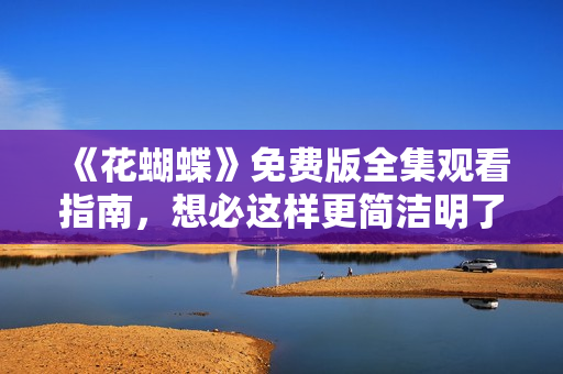 《花蝴蝶》免费版全集观看指南，想必这样更简洁明了