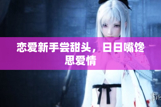 恋爱新手尝甜头，日日嘴馋思爱情