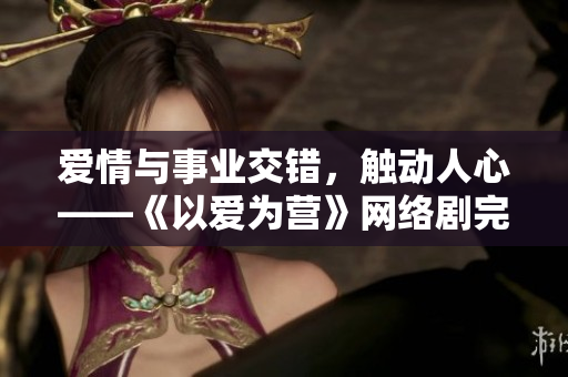 爱情与事业交错，触动人心——《以爱为营》网络剧完整版免费观看