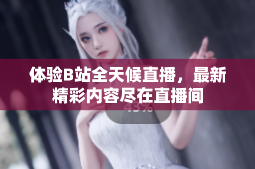体验B站全天候直播，最新精彩内容尽在直播间